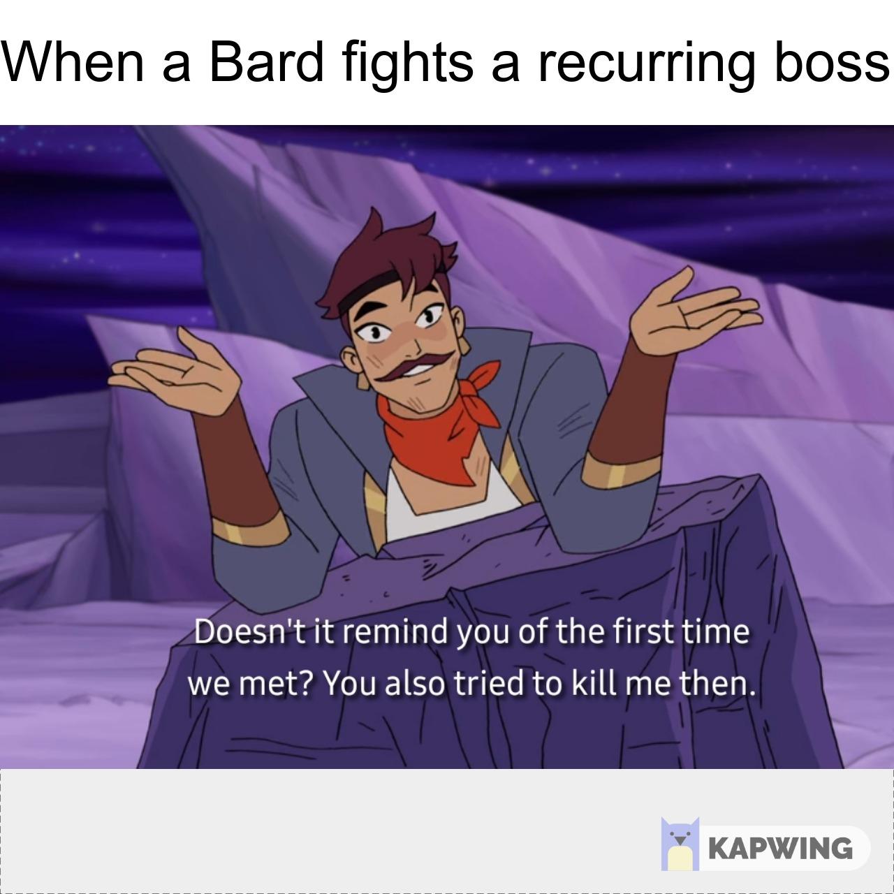 “when a bard fights a recurring boss” “ Doesn't it remind you of the first time we met? You also tried to kill me then.”